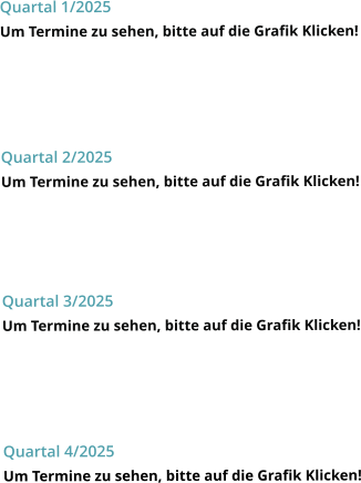 Quartal 1/2025 Um Termine zu sehen, bitte auf die Grafik Klicken!    Quartal 2/2025 Um Termine zu sehen, bitte auf die Grafik Klicken!    Quartal 3/2025 Um Termine zu sehen, bitte auf die Grafik Klicken!    Quartal 4/2025 Um Termine zu sehen, bitte auf die Grafik Klicken!